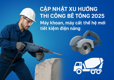 Cập nhật xu hướng thi công bê tông 2025 – Máy khoan, máy cắt thế hệ mới tiết kiệm điện năng