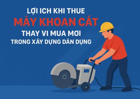 Lợi ích khi thuê thiết bị khoan cắt thay vì mua mới trong xây dựng dân dụng