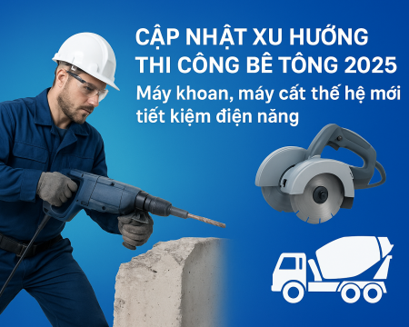 Cập nhật xu hướng thi công bê tông 2025 – Máy khoan, máy cắt thế hệ mới tiết kiệm điện năng